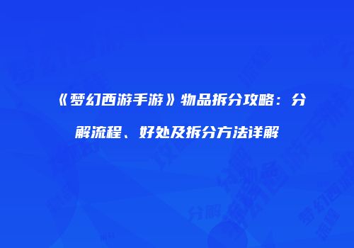 《梦幻西游手游》物品拆分攻略：分解流程、好处及拆分方法详解