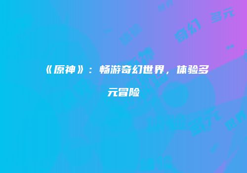《原神》：畅游奇幻世界，体验多元冒险
