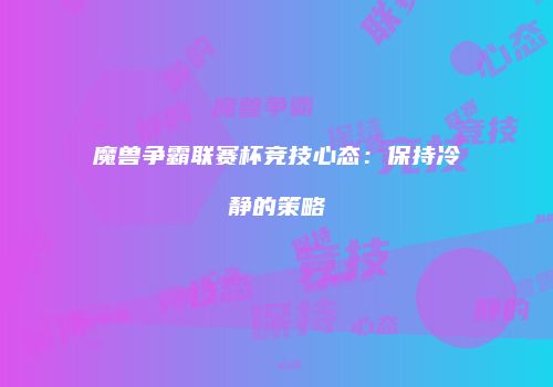 魔兽争霸联赛杯竞技心态：保持冷静的策略