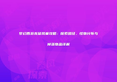 梦幻西游龙窟凤巢攻略：探索路径、怪物分布与掉落物品详解
