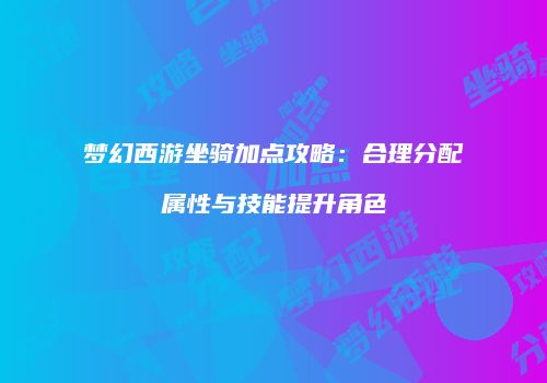 梦幻西游坐骑加点攻略：合理分配属性与技能提升角色