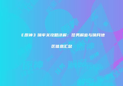 《原神》璃牢关攻略详解：任务解密与璃月地区信息汇总