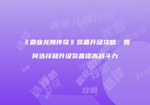 《霸业龙魄传奇》装备升级攻略：如何选择和升级装备提高战斗力