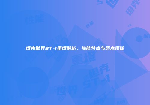 坦克世界ST-1重坦解析：性能特点与弱点揭秘