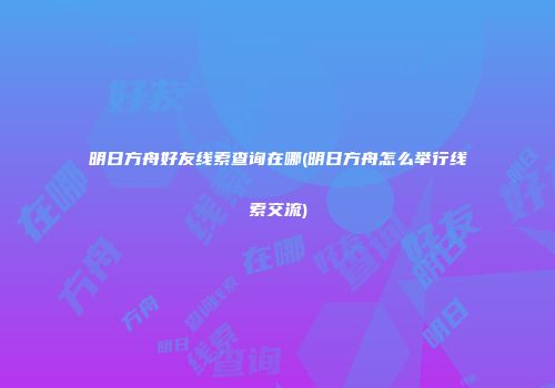 明日方舟好友线索查询在哪(明日方舟怎么举行线索交流)