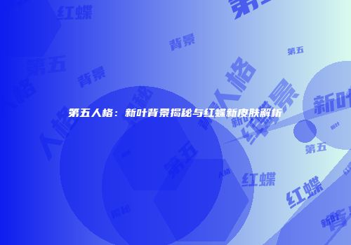 第五人格：新叶背景揭秘与红蝶新皮肤解析