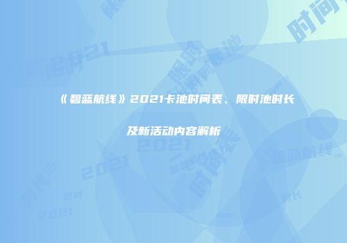 《碧蓝航线》2021卡池时间表、限时池时长及新活动内容解析