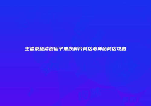 王者荣耀紫霞仙子皮肤碎片商店与神秘商店攻略