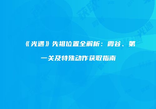 《光遇》先祖位置全解析：霞谷、第一关及特殊动作获取指南