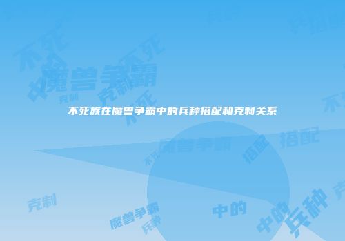 不死族在魔兽争霸中的兵种搭配和克制关系