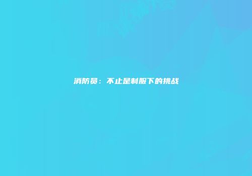 消防员：不止是制服下的挑战