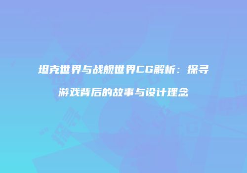 坦克世界与战舰世界CG解析：探寻游戏背后的故事与设计理念