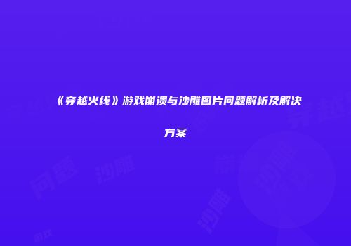 《穿越火线》游戏崩溃与沙雕图片问题解析及解决方案