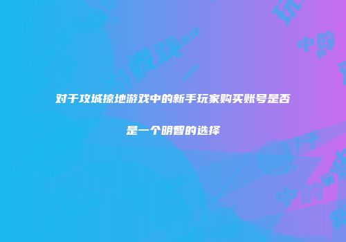 对于攻城掠地游戏中的新手玩家购买账号是否是一个明智的选择