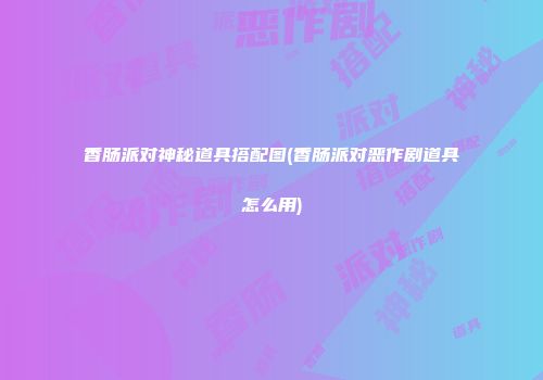 香肠派对神秘道具搭配图(香肠派对恶作剧道具怎么用)