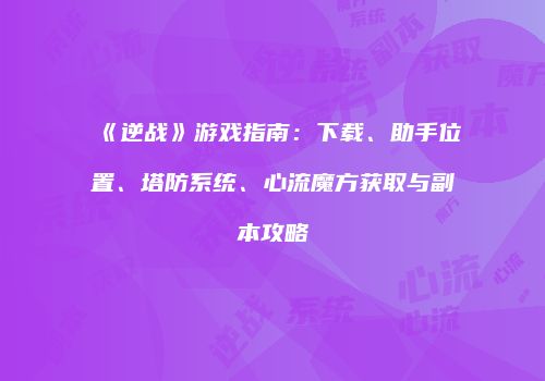 《逆战》游戏指南：下载、助手位置、塔防系统、心流魔方获取与副本攻略