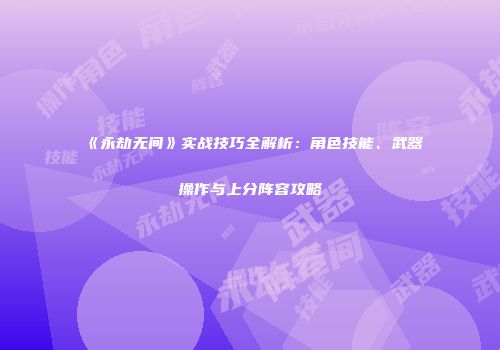 《永劫无间》实战技巧全解析：角色技能、武器操作与上分阵容攻略