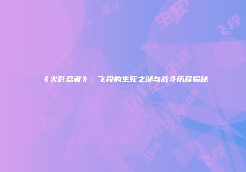 《火影忍者》：飞段的生死之谜与战斗历程揭秘