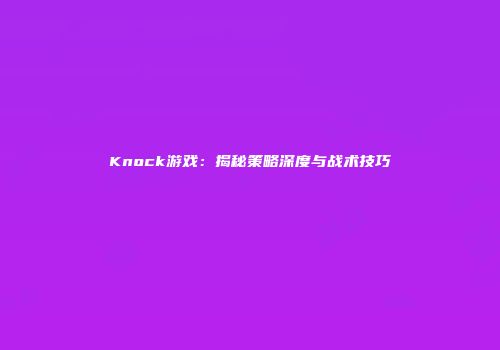 Knock游戏：揭秘策略深度与战术技巧