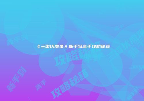 《三国伏魔录》新手到高手攻略秘籍