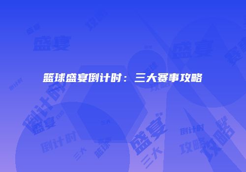 篮球盛宴倒计时：三大赛事攻略