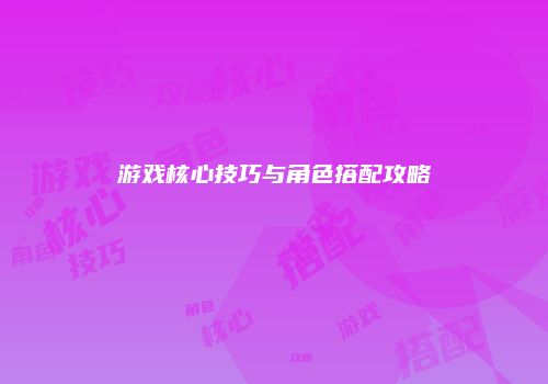 游戏核心技巧与角色搭配攻略