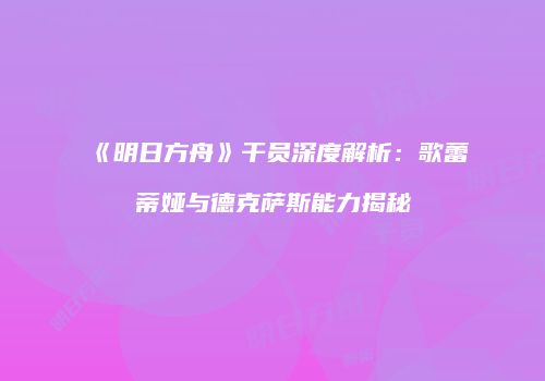 《明日方舟》干员深度解析：歌蕾蒂娅与德克萨斯能力揭秘