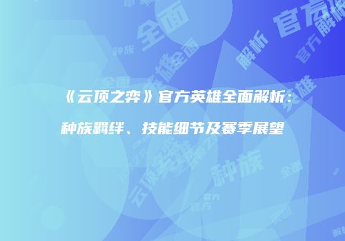 《云顶之弈》官方英雄全面解析：种族羁绊、技能细节及赛季展望