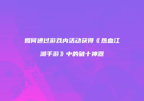 如何通过游戏内活动获得《热血江湖手游》中的破十神器