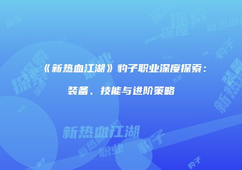 《新热血江湖》豹子职业深度探索：装备、技能与进阶策略