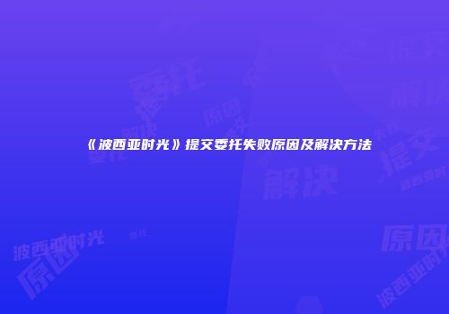 《波西亚时光》提交委托失败原因及解决方法