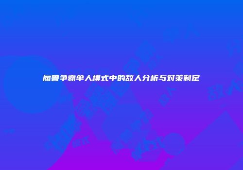 魔兽争霸单人模式中的敌人分析与对策制定