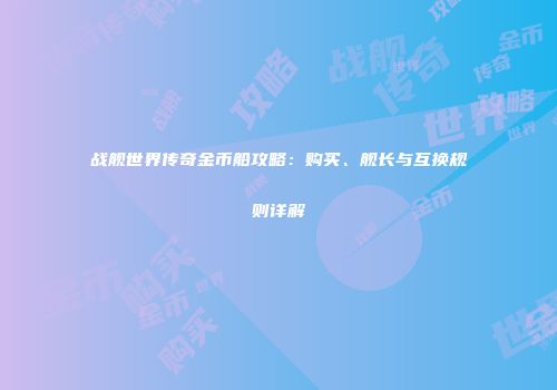 战舰世界传奇金币船攻略：购买、舰长与互换规则详解