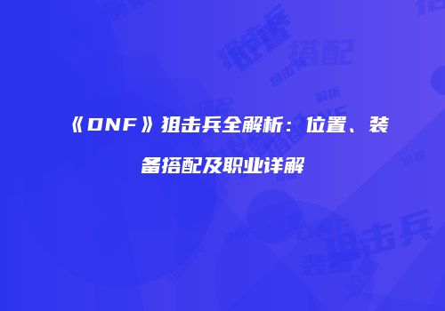 《DNF》狙击兵全解析：位置、装备搭配及职业详解