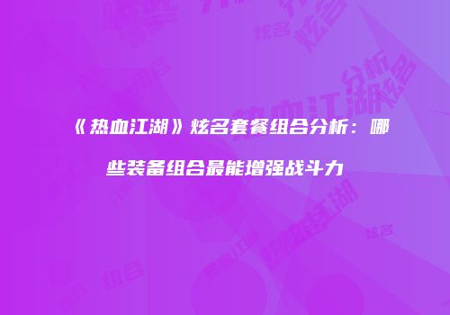 《热血江湖》炫名套餐组合分析:哪些装备组合最能增强战斗力
