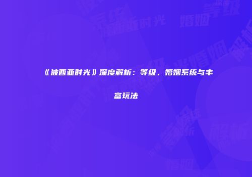 《波西亚时光》深度解析：等级、婚姻系统与丰富玩法