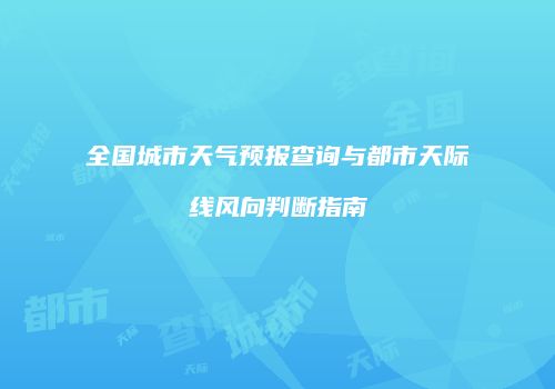 全国城市天气预报查询与都市天际线风向判断指南
