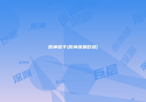 原神层千(原神深渊巨层)