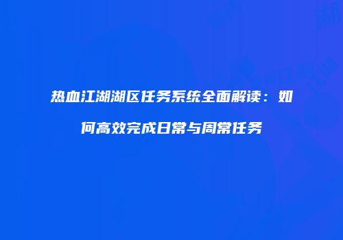 热血江湖湖区任务系统全面解读:如何高效完成日常与周常任务