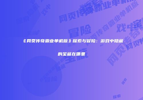 《网页传奇霸业单机版》探索与冒险：游戏中隐藏的宝藏在哪里