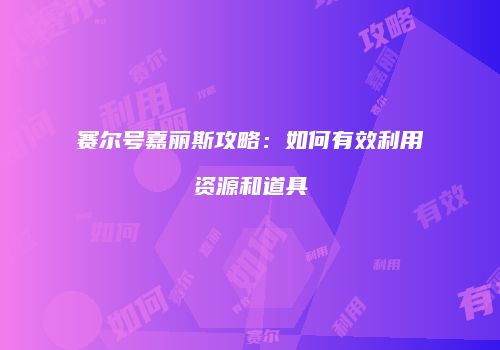 赛尔号嘉丽斯攻略：如何有效利用资源和道具