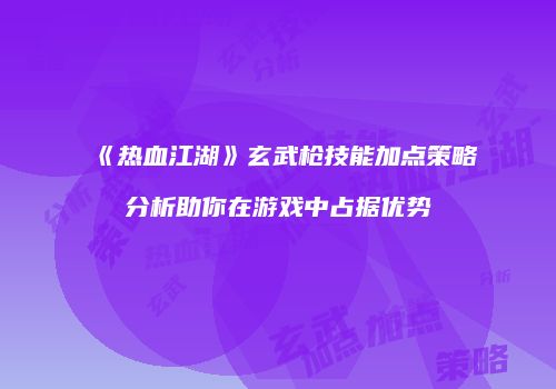 《热血江湖》玄武枪技能加点策略分析助你在游戏中占据优势
