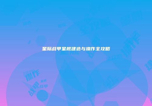 星际战甲星舰建造与操作全攻略