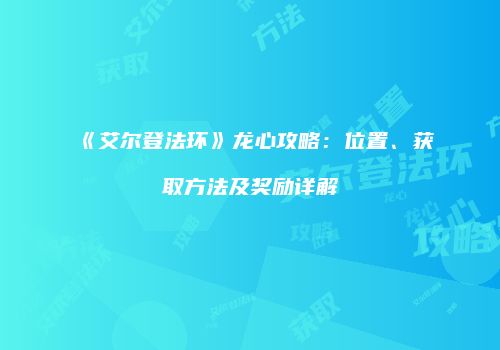 《艾尔登法环》龙心攻略：位置、获取方法及奖励详解