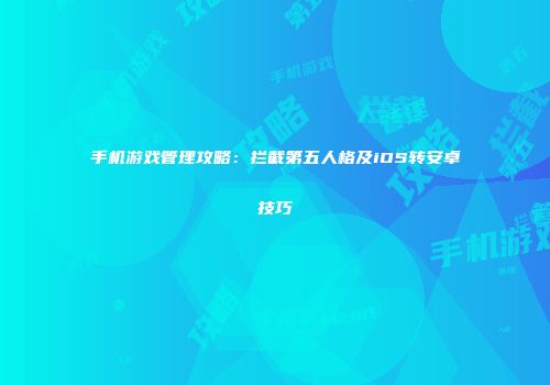 手机游戏管理攻略：拦截第五人格及iOS转安卓技巧