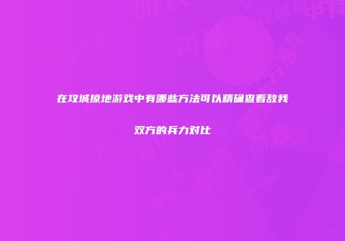 在攻城掠地游戏中有哪些方法可以精确查看敌我双方的兵力对比