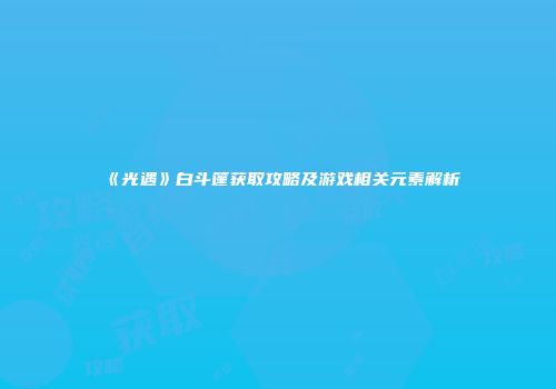 《光遇》白斗篷获取攻略及游戏相关元素解析