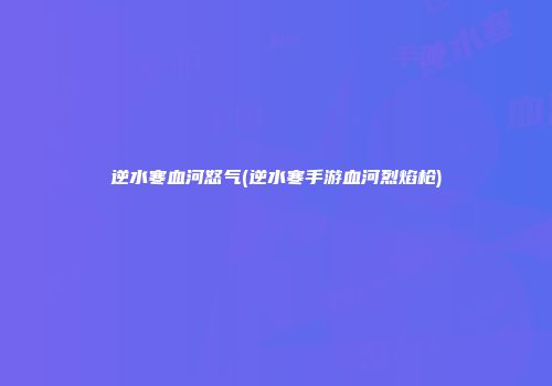 逆水寒血河怒气(逆水寒手游血河烈焰枪)