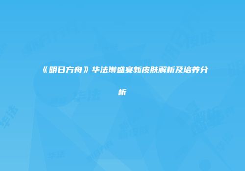 《明日方舟》华法琳盛宴新皮肤解析及培养分析