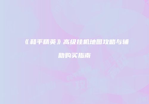《和平精英》高级挂机地图攻略与辅助购买指南